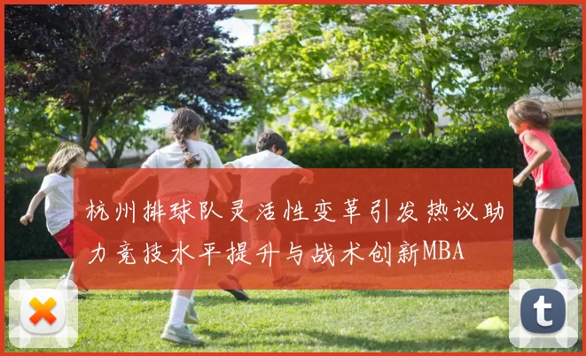 杭州排球队灵活性变革引发热议助力竞技水平提升与战术创新MBA