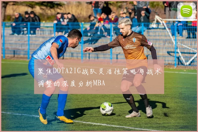 聚焦DOTA2IG战队灵活性策略与战术调整的深度分析MBA