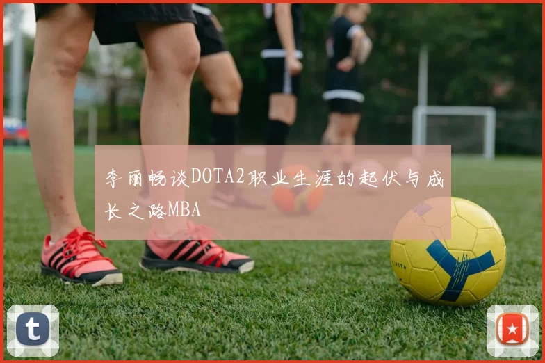 李丽畅谈DOTA2职业生涯的起伏与成长之路MBA