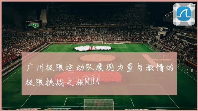 广州极限运动队展现力量与激情的极限挑战之旅MBA