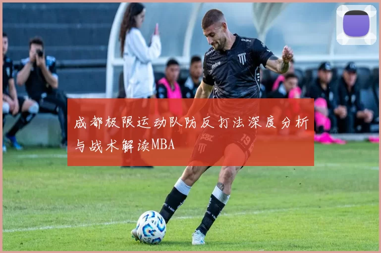 成都极限运动队防反打法深度分析与战术解读MBA