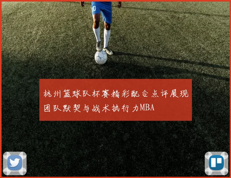 杭州篮球队杯赛精彩配合点评展现团队默契与战术执行力MBA