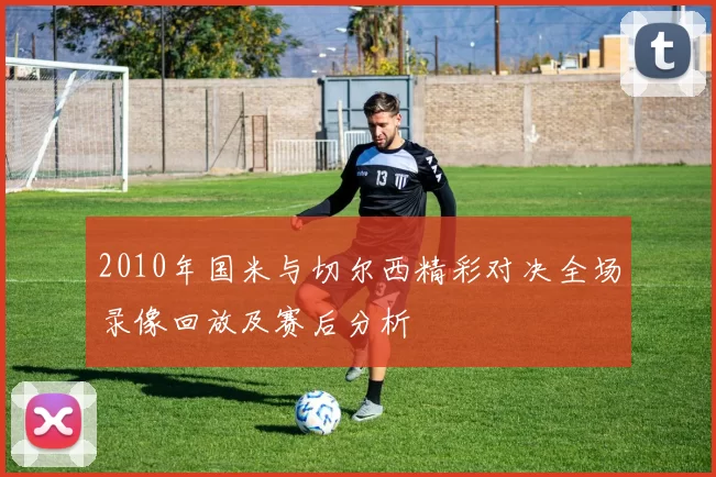 2010年国米与切尔西精彩对决全场录像回放及赛后分析