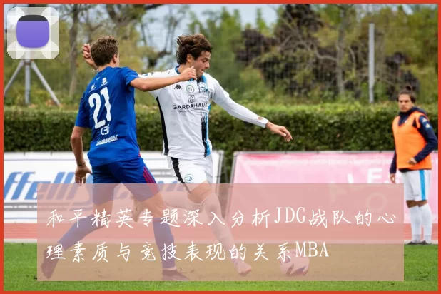 和平精英专题深入分析JDG战队的心理素质与竞技表现的关系MBA