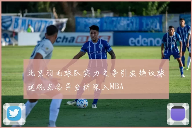 北京羽毛球队实力之争引发热议球迷观点各异分析深入MBA