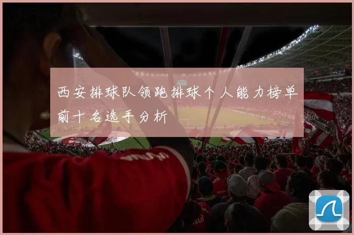 西安排球队领跑排球个人能力榜单前十名选手分析