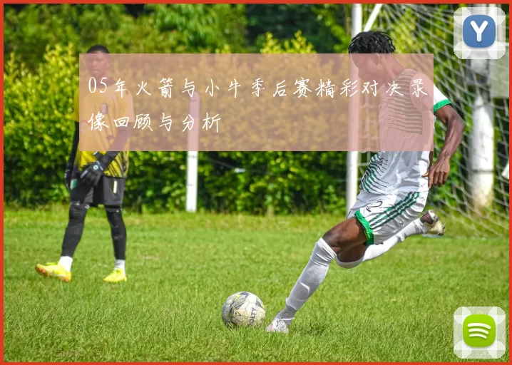 05年火箭与小牛季后赛精彩对决录像回顾与分析