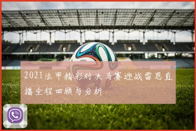 2021法甲精彩对决马赛迎战雷恩直播全程回顾与分析