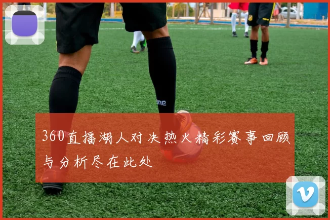 360直播湖人对决热火精彩赛事回顾与分析尽在此处