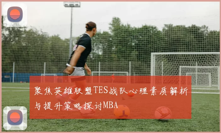 聚焦英雄联盟TES战队心理素质解析与提升策略探讨MBA