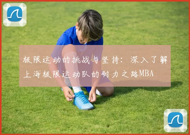 极限运动的挑战与坚持：深入了解上海极限运动队的耐力之路MBA