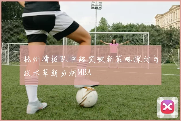 杭州滑板队中路突破新策略探讨与技术革新分析MBA