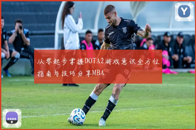 从零起步掌握DOTA2游戏意识全方位指南与技巧分享MBA