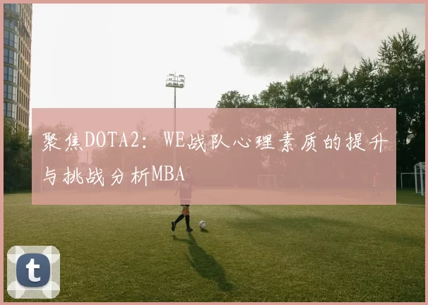 聚焦DOTA2：WE战队心理素质的提升与挑战分析MBA