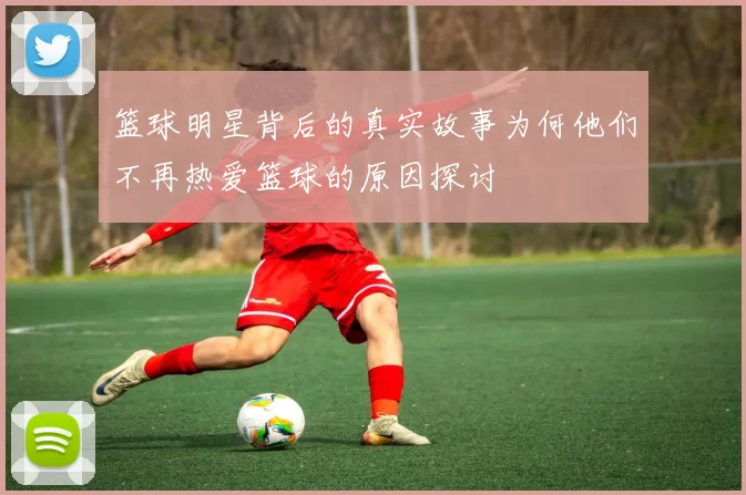 篮球明星背后的真实故事为何他们不再热爱篮球的原因探讨